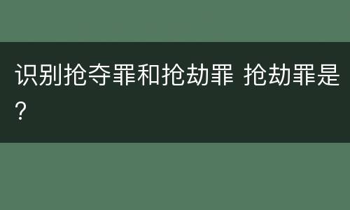 识别抢夺罪和抢劫罪 抢劫罪是?