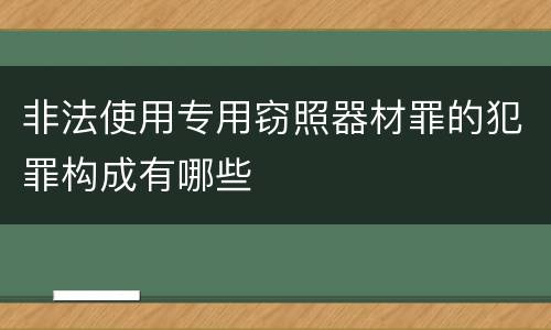 非法使用专用窃照器材罪的犯罪构成有哪些