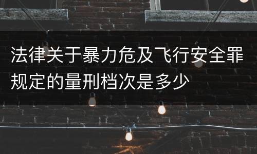 法律关于暴力危及飞行安全罪规定的量刑档次是多少