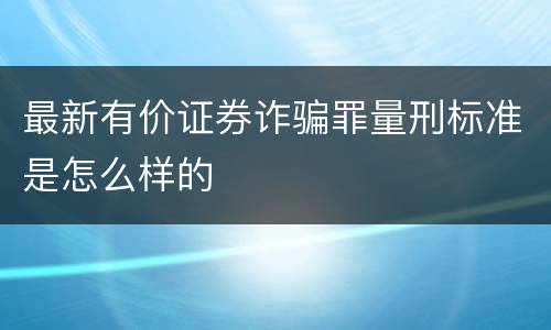 最新有价证券诈骗罪量刑标准是怎么样的