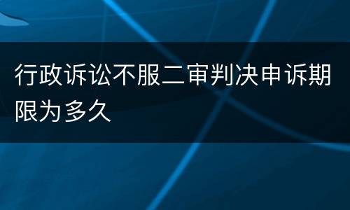 行政诉讼不服二审判决申诉期限为多久