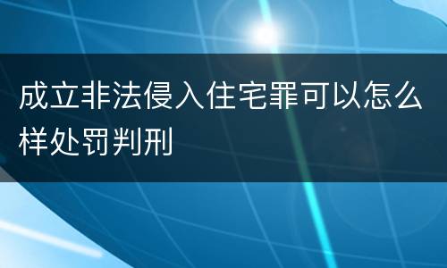 成立非法侵入住宅罪可以怎么样处罚判刑