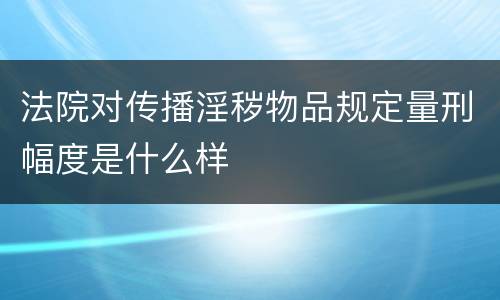 法院对传播淫秽物品规定量刑幅度是什么样