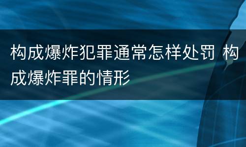 构成爆炸犯罪通常怎样处罚 构成爆炸罪的情形