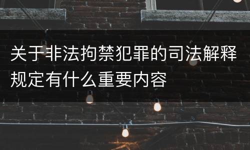 关于非法拘禁犯罪的司法解释规定有什么重要内容