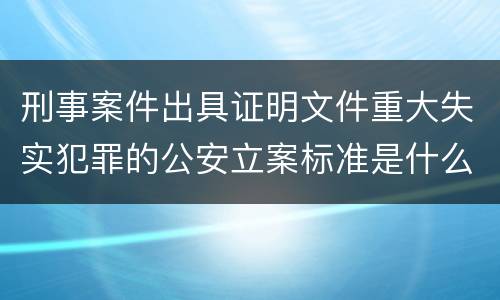 刑事案件出具证明文件重大失实犯罪的公安立案标准是什么