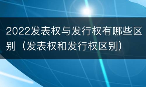 2022发表权与发行权有哪些区别（发表权和发行权区别）