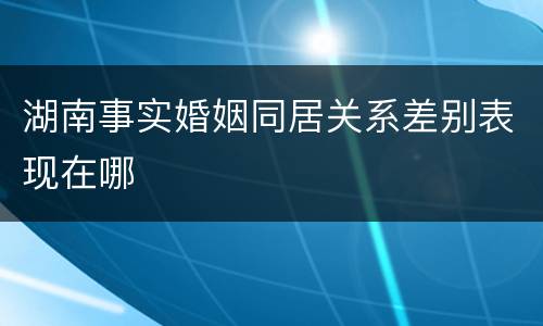 湖南事实婚姻同居关系差别表现在哪