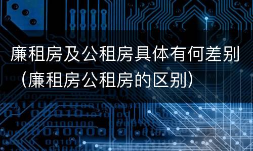 廉租房及公租房具体有何差别（廉租房公租房的区别）