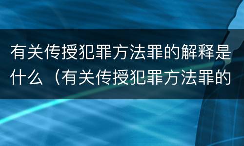 有关传授犯罪方法罪的解释是什么（有关传授犯罪方法罪的解释是什么）