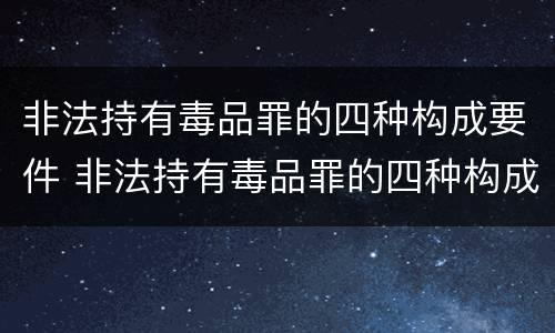 非法持有毒品罪的四种构成要件 非法持有毒品罪的四种构成要件是