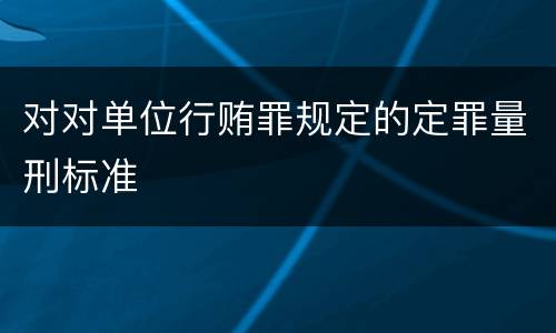 对对单位行贿罪规定的定罪量刑标准