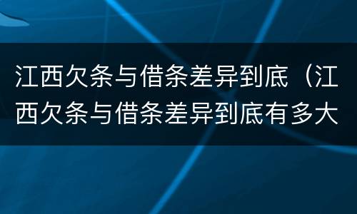 江西欠条与借条差异到底（江西欠条与借条差异到底有多大）