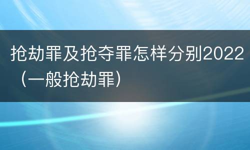 抢劫罪及抢夺罪怎样分别2022（一般抢劫罪）