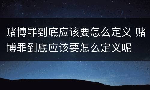 赌博罪到底应该要怎么定义 赌博罪到底应该要怎么定义呢