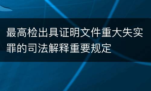 最高检出具证明文件重大失实罪的司法解释重要规定