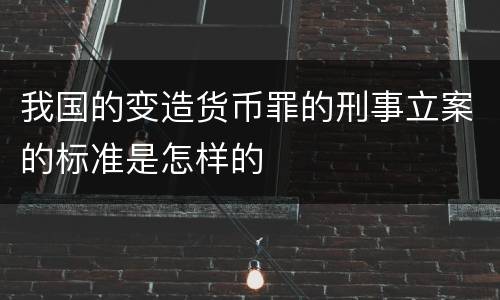 我国的变造货币罪的刑事立案的标准是怎样的