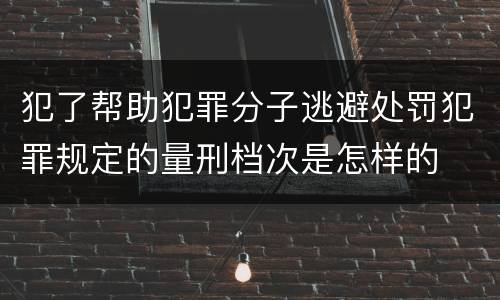 犯了帮助犯罪分子逃避处罚犯罪规定的量刑档次是怎样的