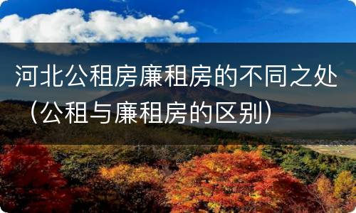 河北公租房廉租房的不同之处（公租与廉租房的区别）