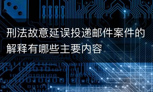 刑法故意延误投递邮件案件的解释有哪些主要内容