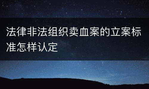 法律非法组织卖血案的立案标准怎样认定