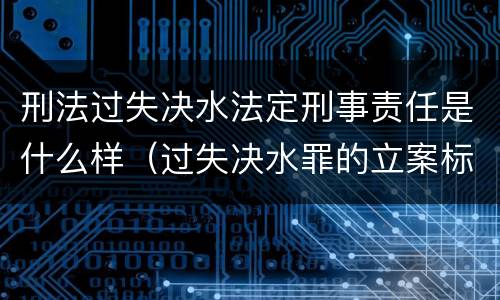 刑法过失决水法定刑事责任是什么样（过失决水罪的立案标准）