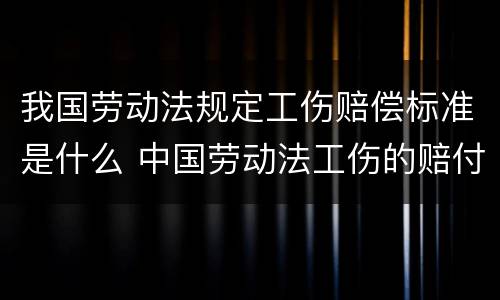 我国劳动法规定工伤赔偿标准是什么 中国劳动法工伤的赔付