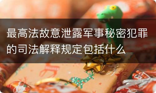 最高法故意泄露军事秘密犯罪的司法解释规定包括什么