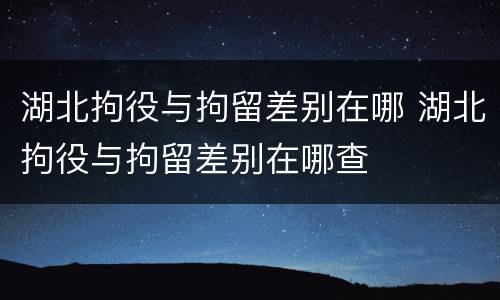 湖北拘役与拘留差别在哪 湖北拘役与拘留差别在哪查