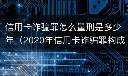 信用卡诈骗罪怎么量刑是多少年（2020年信用卡诈骗罪构成要件）