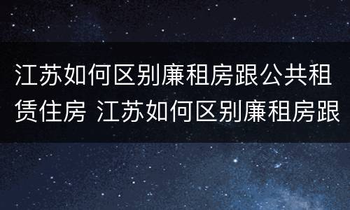 江苏如何区别廉租房跟公共租赁住房 江苏如何区别廉租房跟公共租赁住房的区别