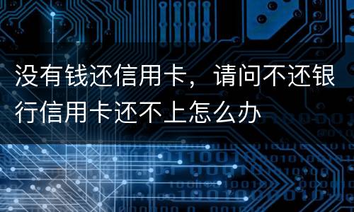 没有钱还信用卡，请问不还银行信用卡还不上怎么办