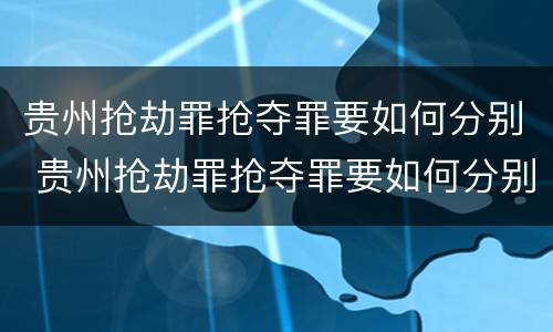 贵州抢劫罪抢夺罪要如何分别 贵州抢劫罪抢夺罪要如何分别判决