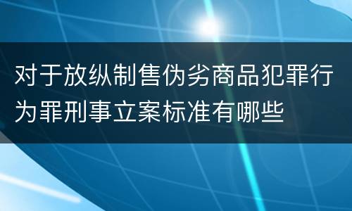 对于放纵制售伪劣商品犯罪行为罪刑事立案标准有哪些