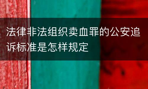 法律非法组织卖血罪的公安追诉标准是怎样规定