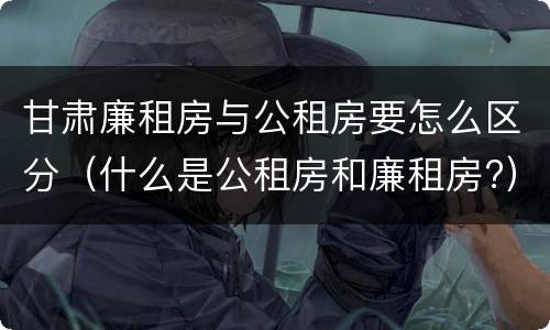 甘肃廉租房与公租房要怎么区分（什么是公租房和廉租房?）