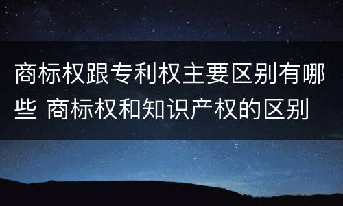 商标权跟专利权主要区别有哪些 商标权和知识产权的区别