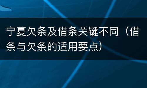 宁夏欠条及借条关键不同（借条与欠条的适用要点）