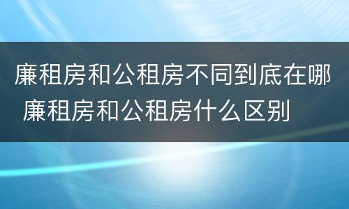 廉租房和公租房不同到底在哪 廉租房和公租房什么区别