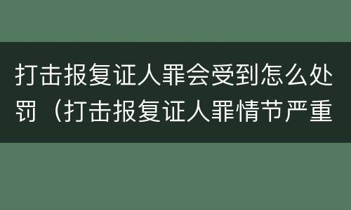 打击报复证人罪会受到怎么处罚（打击报复证人罪情节严重）