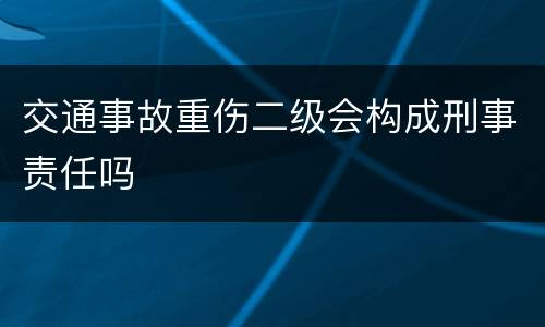 交通事故重伤二级会构成刑事责任吗