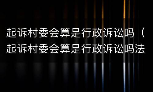 起诉村委会算是行政诉讼吗（起诉村委会算是行政诉讼吗法院）