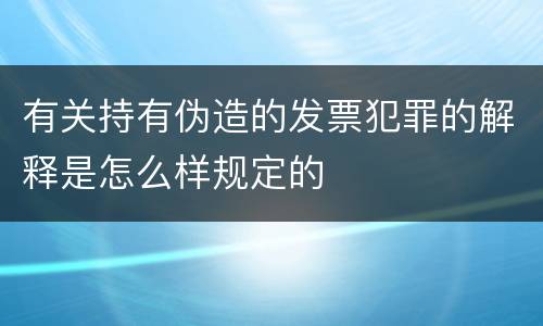 有关持有伪造的发票犯罪的解释是怎么样规定的