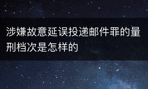 涉嫌故意延误投递邮件罪的量刑档次是怎样的