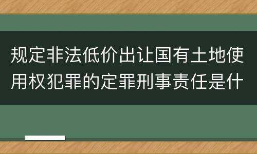 规定非法低价出让国有土地使用权犯罪的定罪刑事责任是什么