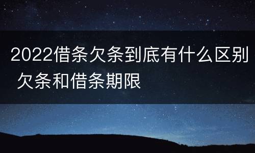 2022借条欠条到底有什么区别 欠条和借条期限