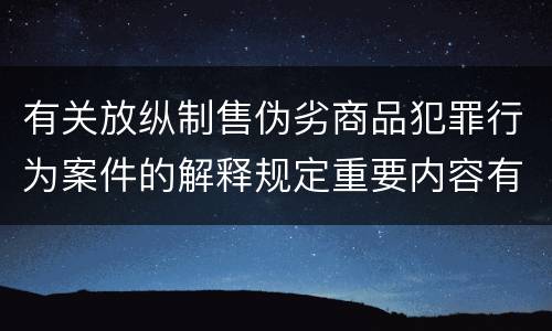 有关放纵制售伪劣商品犯罪行为案件的解释规定重要内容有哪些