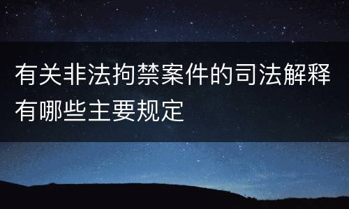 有关非法拘禁案件的司法解释有哪些主要规定