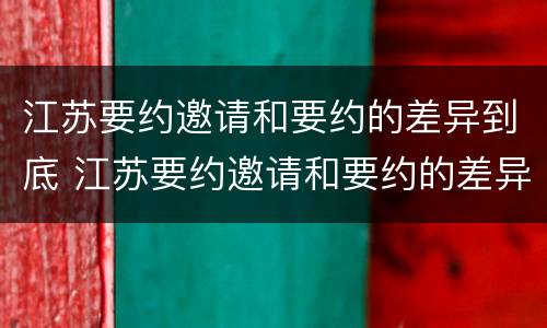 江苏要约邀请和要约的差异到底 江苏要约邀请和要约的差异到底多大