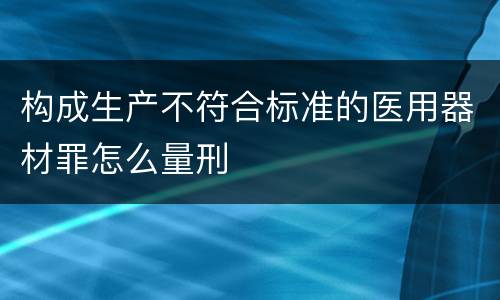 构成生产不符合标准的医用器材罪怎么量刑